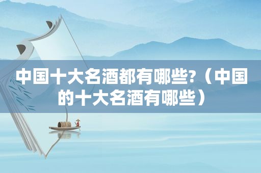 中国十大名酒都有哪些?（中国的十大名酒有哪些）