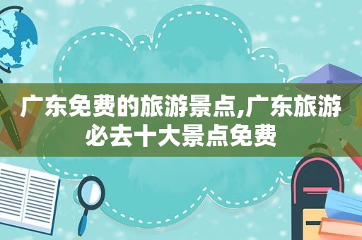 广东免费的旅游景点,广东旅游必去十大景点免费
