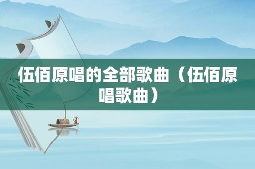 伍佰原唱的全部歌曲（伍佰原唱歌曲）