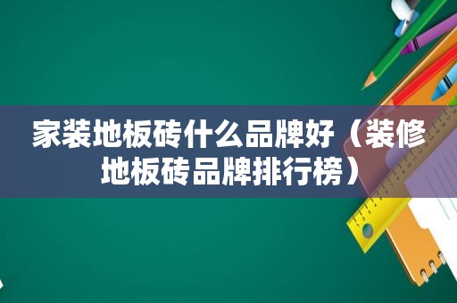 家装地板砖什么品牌好（装修地板砖品牌排行榜）