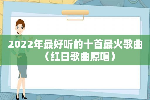 2022年最好听的十首最火歌曲（红日歌曲原唱）
