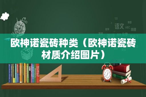 欧神诺瓷砖种类（欧神诺瓷砖材质介绍图片）