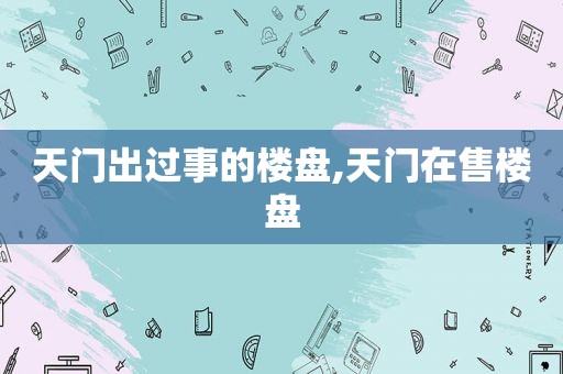天门出过事的楼盘,天门在售楼盘