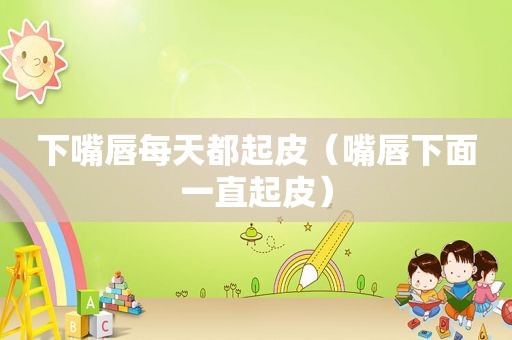 下嘴唇每天都起皮（嘴唇下面一直起皮）