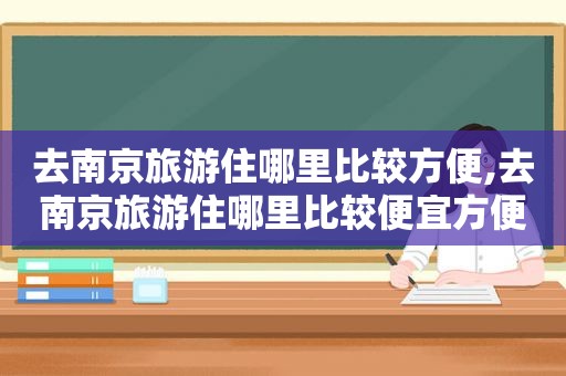去南京旅游住哪里比较方便,去南京旅游住哪里比较便宜方便
