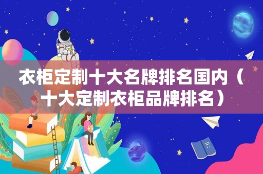 衣柜定制十大名牌排名国内（十大定制衣柜品牌排名）