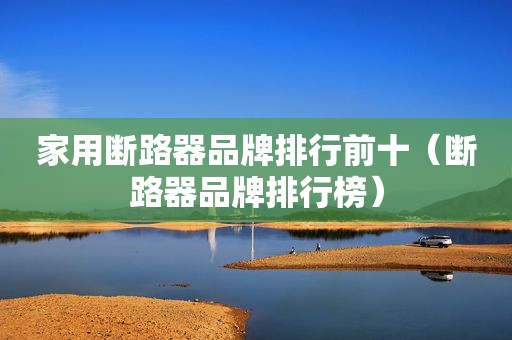 家用断路器品牌排行前十（断路器品牌排行榜）