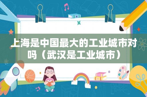上海是中国最大的工业城市对吗（武汉是工业城市）