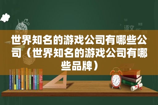 世界知名的游戏公司有哪些公司（世界知名的游戏公司有哪些品牌）