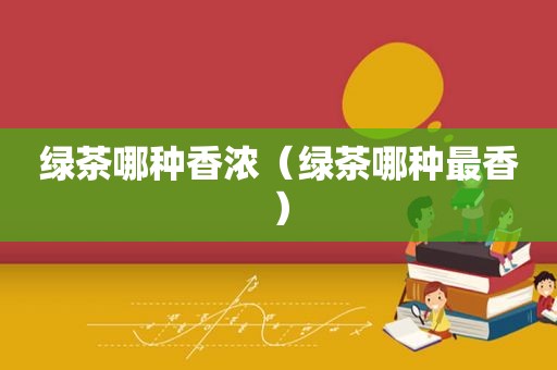 绿茶哪种香浓（绿茶哪种最香）