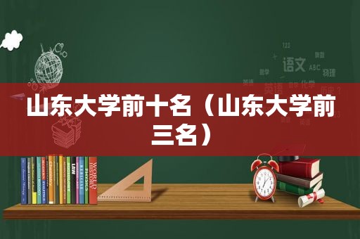 山东大学前十名（山东大学前三名）