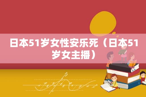 日本51岁女性安乐死（日本51岁女主播）