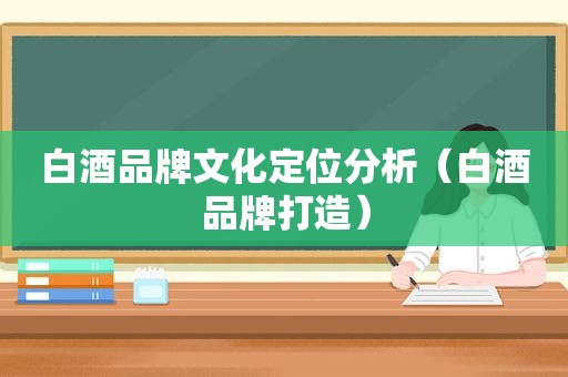 白酒品牌文化定位分析（白酒品牌打造）