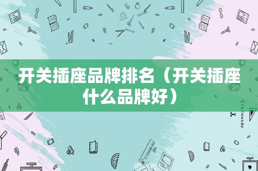 开关插座品牌排名（开关插座什么品牌好）