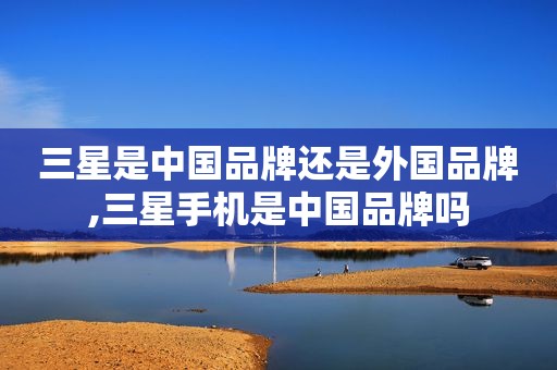 三星是中国品牌还是外国品牌,三星手机是中国品牌吗