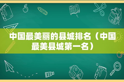 中国最美丽的县城排名（中国最美县城第一名）