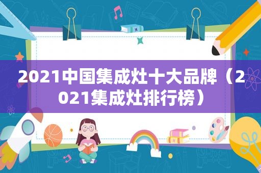 2021中国集成灶十大品牌（2021集成灶排行榜）