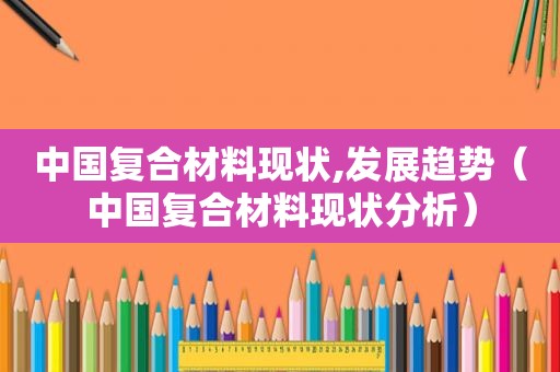 中国复合材料现状,发展趋势（中国复合材料现状分析）