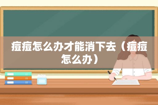 痘痘怎么办才能消下去（痘痘怎么办）