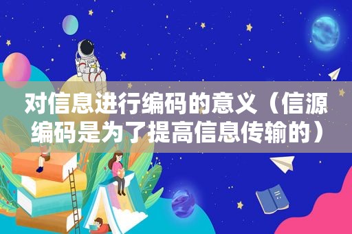 对信息进行编码的意义（信源编码是为了提高信息传输的）