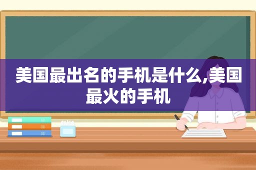 美国最出名的手机是什么,美国最火的手机