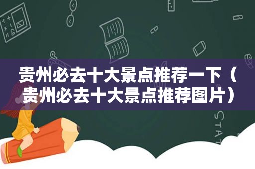 贵州必去十大景点推荐一下（贵州必去十大景点推荐图片）