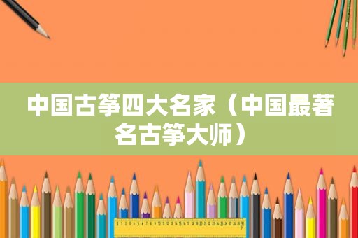中国古筝四大名家（中国最著名古筝大师）