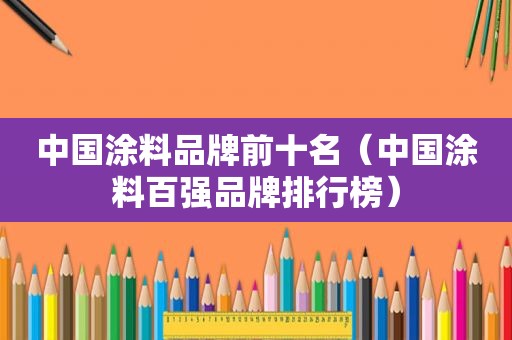 中国涂料品牌前十名（中国涂料百强品牌排行榜）