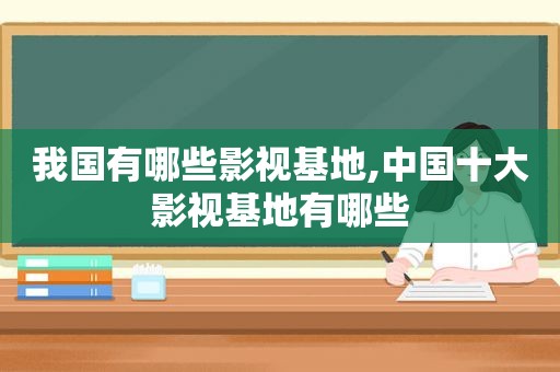 我国有哪些影视基地,中国十大影视基地有哪些
