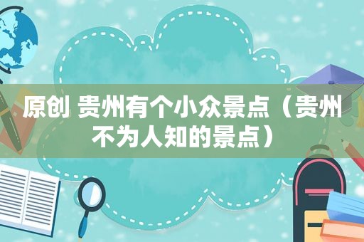 原创 贵州有个小众景点（贵州不为人知的景点）