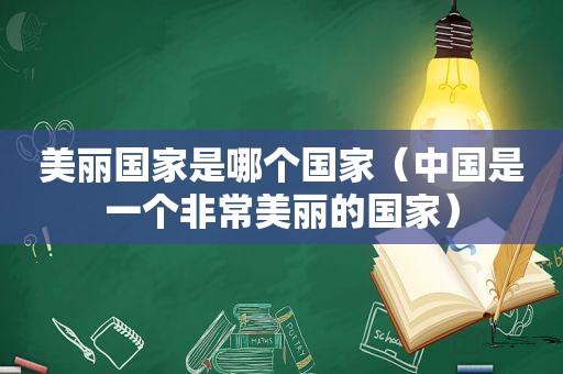 美丽国家是哪个国家（中国是一个非常美丽的国家）