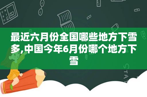 最近六月份全国哪些地方下雪多,中国今年6月份哪个地方下雪