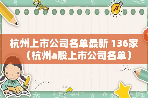 杭州上市公司名单最新 136家（杭州a股上市公司名单）