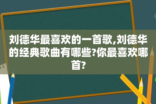 刘德华最喜欢的一首歌,刘德华的经典歌曲有哪些?你最喜欢哪首?