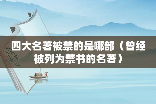 四大名著被禁的是哪部（曾经被列为 *** 的名著）