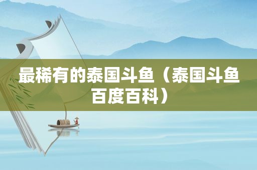 最稀有的泰国斗鱼（泰国斗鱼百度百科）