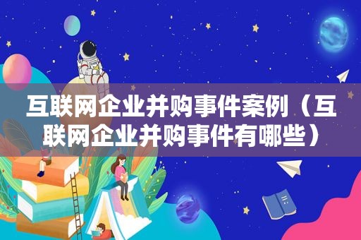 互联网企业并购事件案例（互联网企业并购事件有哪些）