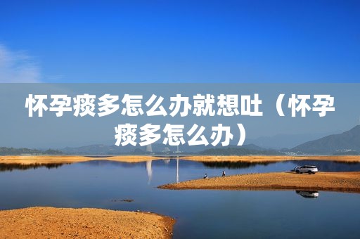 怀孕痰多怎么办就想吐（怀孕痰多怎么办）