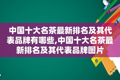 中国十大名茶最新排名及其代表品牌有哪些,中国十大名茶最新排名及其代表品牌图片