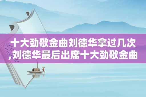 十大劲歌金曲刘德华拿过几次,刘德华最后出席十大劲歌金曲