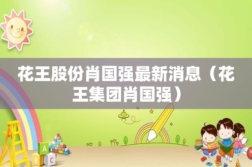 花王股份肖国强最新消息（花王集团肖国强）