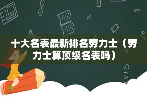 十大名表最新排名劳力士（劳力士算顶级名表吗）