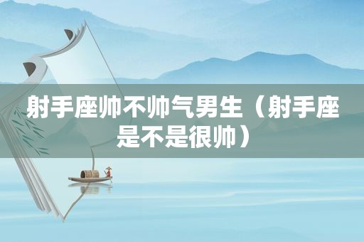 射手座帅不帅气男生（射手座是不是很帅）