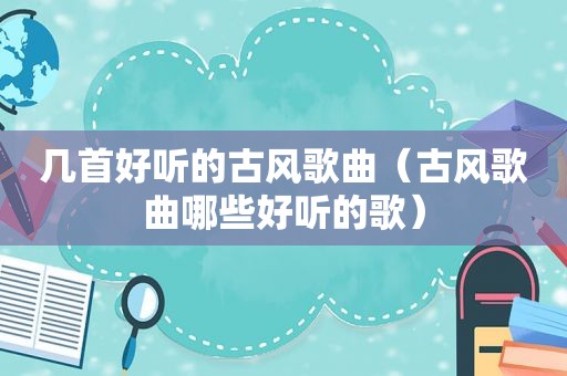几首好听的古风歌曲（古风歌曲哪些好听的歌）