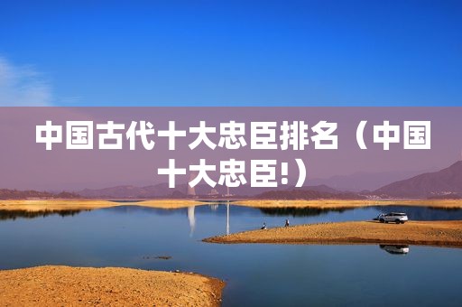 中国古代十大忠臣排名（中国十大忠臣!）