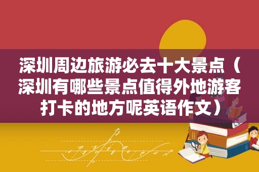 深圳周边旅游必去十大景点（深圳有哪些景点值得外地游客打卡的地方呢英语作文）