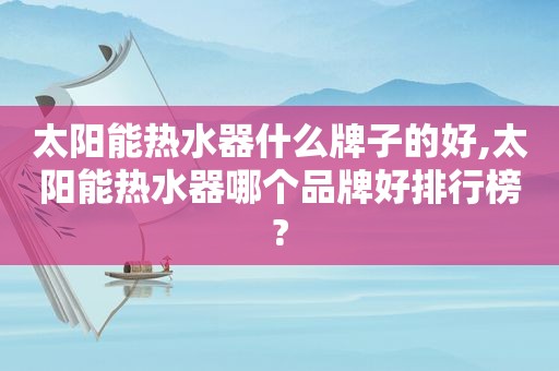 太阳能热水器什么牌子的好,太阳能热水器哪个品牌好排行榜?