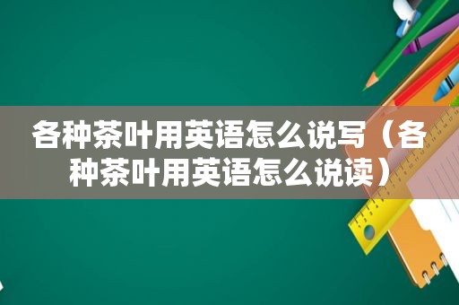 各种茶叶用英语怎么说写（各种茶叶用英语怎么说读）