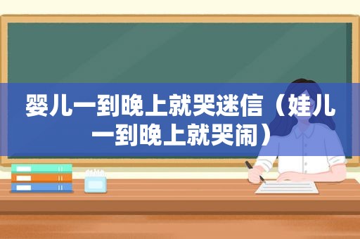 婴儿一到晚上就哭迷信（娃儿一到晚上就哭闹）