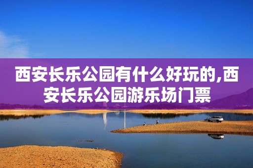 西安长乐公园有什么好玩的,西安长乐公园游乐场门票